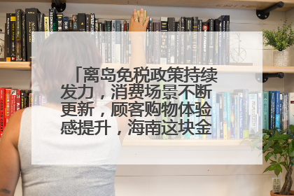 离岛免税政策持续发力，消费场景不断更新，顾客购物体验感提升，海南这块金字招牌够亮！