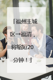 福州主城区→福清，将缩短20分钟！