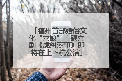 福州首部婚俗文化“喜娘”主题喜剧《虎纠囍事》即将在上下杭公演