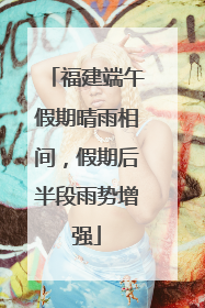 福建端午假期晴雨相间，假期后半段雨势增强