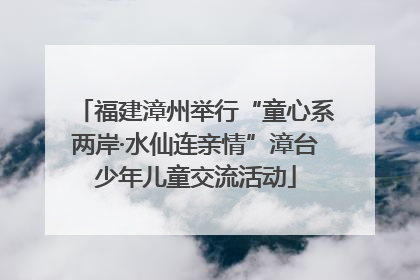 福建漳州举行“童心系两岸·水仙连亲情”漳台少年儿童交流活动