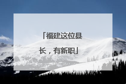 福建这位县长，有新职