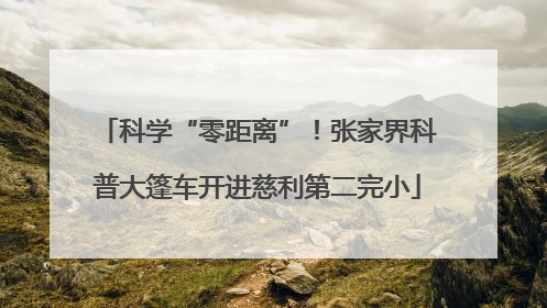 科学“零距离”！张家界科普大篷车开进慈利第二完小