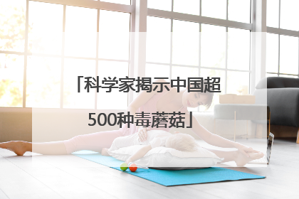 科学家揭示中国超500种毒蘑菇