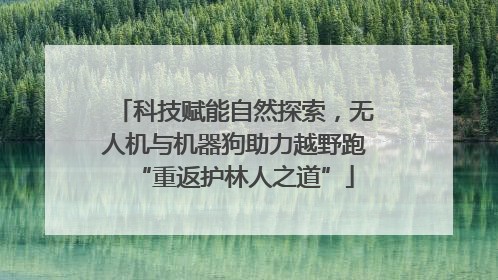 科技赋能自然探索，无人机与机器狗助力越野跑“重返护林人之道”