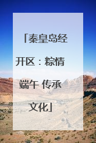 秦皇岛经开区：粽情端午 传承文化