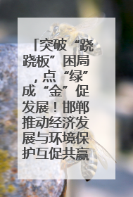 突破“跷跷板”困局，点“绿”成“金”促发展！邯郸推动经济发展与环境保护互促共赢