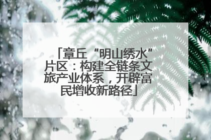 章丘“明山绣水”片区：构建全链条文旅产业体系，开辟富民增收新路径