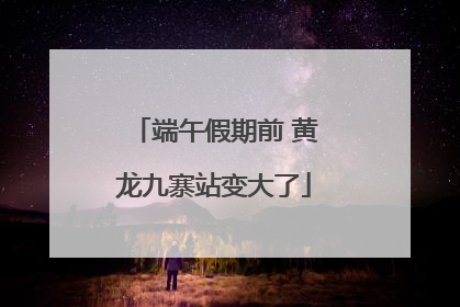 端午假期前 黄龙九寨站变大了