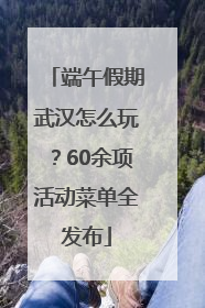 端午假期武汉怎么玩？60余项活动菜单全发布