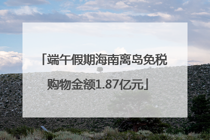 端午假期海南离岛免税购物金额1.87亿元