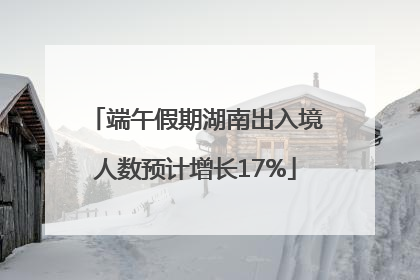端午假期湖南出入境人数预计增长17%