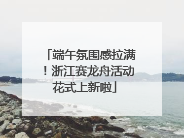 端午氛围感拉满！浙江赛龙舟活动花式上新啦