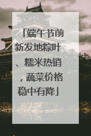 端午节前新发地粽叶、糯米热销,蔬菜价格稳中有降