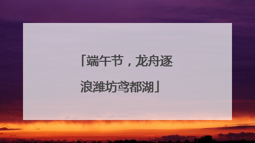 端午节，龙舟逐浪潍坊鸢都湖