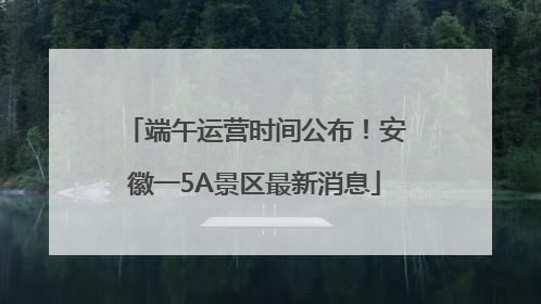 端午运营时间公布！安徽一5A景区最新消息