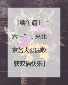 端午遇上“六一”，来北京各大公园收获双倍快乐