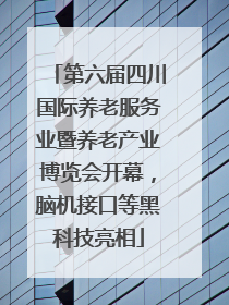 第六届四川国际养老服务业暨养老产业博览会开幕，脑机接口等黑科技亮相
