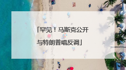罕见！马斯克公开与特朗普唱反调