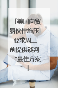 美国向贸易伙伴施压 要求周三前提供谈判“最佳方案”