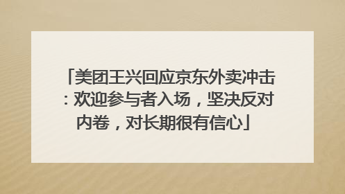 美团王兴回应京东外卖冲击：欢迎参与者入场，坚决反对内卷，对长期很有信心