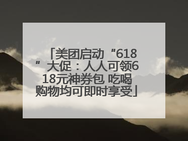 美团启动“618”大促：人人可领618元神券包 吃喝购物均可即时享受