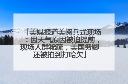 美媒报道美阅兵式现场：因天气原因被迫提前，现场人群稀疏，美国务卿还被拍到打哈欠