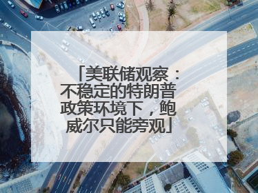 美联储观察：不稳定的特朗普政策环境下，鲍威尔只能旁观