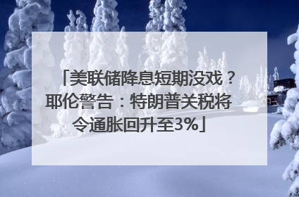 美联储降息短期没戏？耶伦警告：特朗普关税将令通胀回升至3%