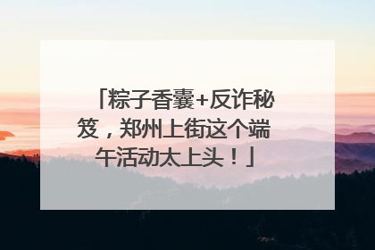 粽子香囊+反诈秘笈，郑州上街这个端午活动太上头！