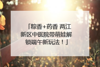 粽香+药香 两江新区中医院带萌娃解锁端午新玩法！