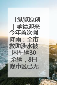 纵览原创｜承德迎来今年首次强降雨：全市救助涉水被困车辆30余辆，8日晚市区已无积水路段，交通恢复畅通