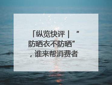 纵览快评｜“防晒衣不防晒”，谁来帮消费者重拾信心