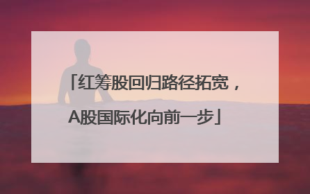 红筹股回归路径拓宽，A股国际化向前一步