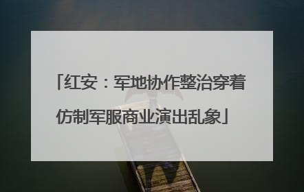 红安：军地协作整治穿着仿制军服商业演出乱象