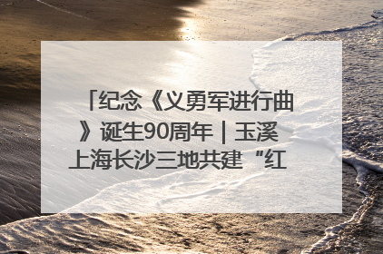 纪念《义勇军进行曲》诞生90周年｜玉溪上海长沙三地共建“红色思政教育共同体”