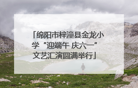 绵阳市梓潼县金龙小学“迎端午 庆六一”文艺汇演圆满举行
