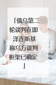 俄乌第二轮谈判在即 泽连斯基称乌方谈判框架已确定