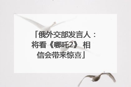 俄外交部发言人：将看《哪吒2》 相信会带来惊喜