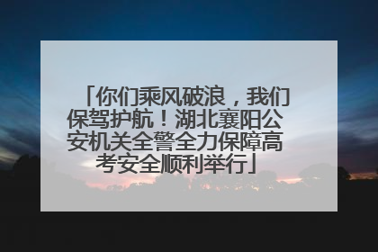 你们乘风破浪，我们保驾护航！湖北襄阳公安机关全警全力保障高考安全顺利举行