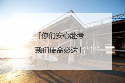 你们安心赴考 我们使命必达