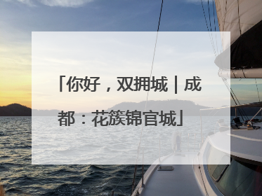 你好，双拥城｜成都：花簇锦官城