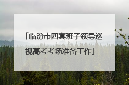 临汾市四套班子领导巡视高考考场准备工作