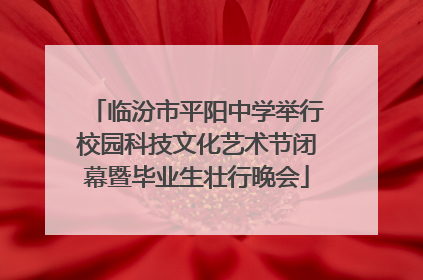 临汾市平阳中学举行校园科技文化艺术节闭幕暨毕业生壮行晚会