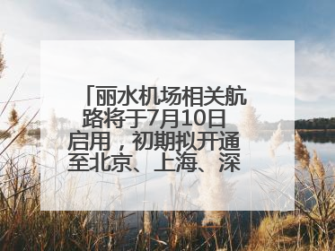 丽水机场相关航路将于7月10日启用，初期拟开通至北京、上海、深圳、贵阳航线
