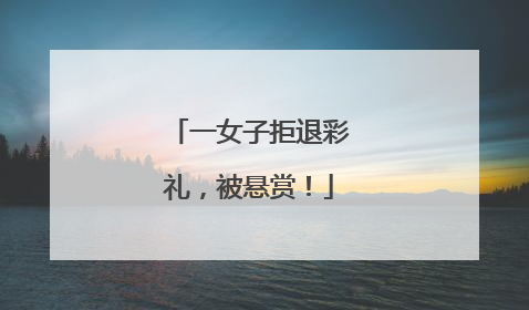 一女子拒退彩礼，被悬赏！