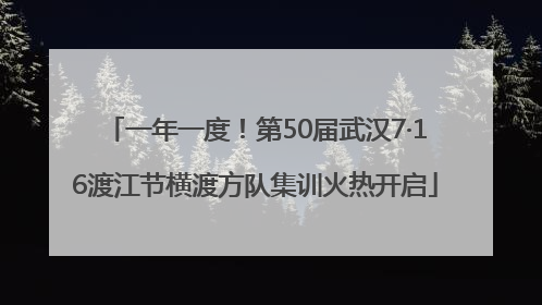 一年一度！第50届武汉7·16渡江节横渡方队集训火热开启
