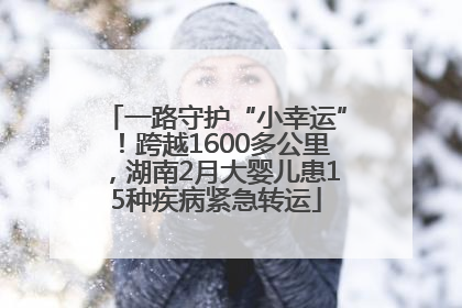 一路守护“小幸运”！跨越1600多公里，湖南2月大婴儿患15种疾病紧急转运