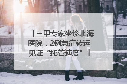 三甲专家坐诊北海医院，2例急症转运见证“托管速度”