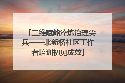 三维赋能淬炼治理尖兵——北新桥社区工作者培训初见成效